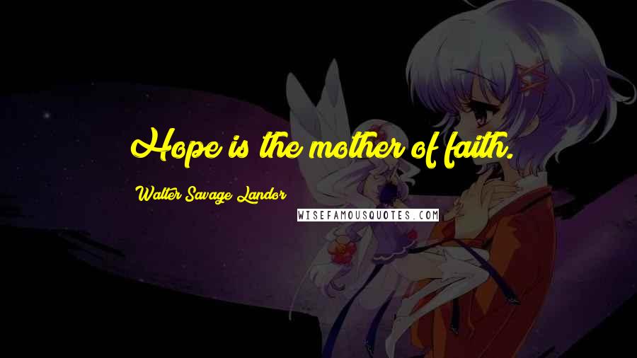 Walter Savage Landor Quotes: Hope is the mother of faith.