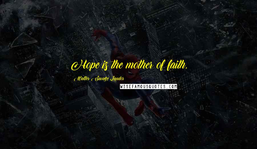 Walter Savage Landor Quotes: Hope is the mother of faith.