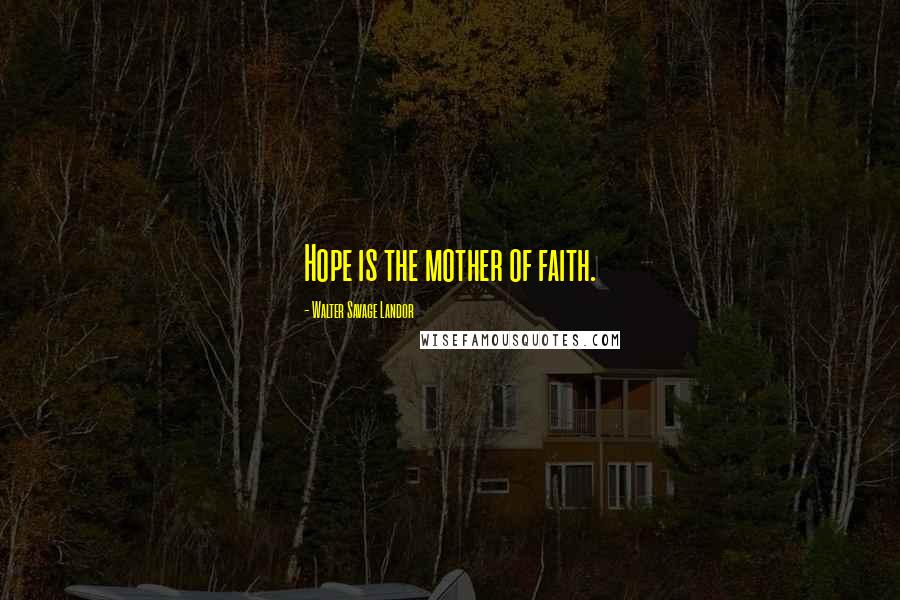 Walter Savage Landor Quotes: Hope is the mother of faith.
