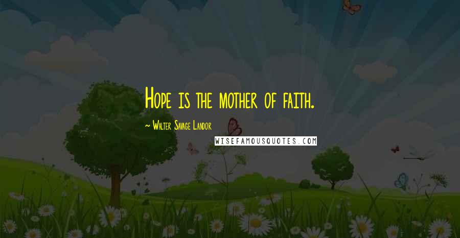 Walter Savage Landor Quotes: Hope is the mother of faith.