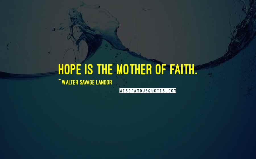 Walter Savage Landor Quotes: Hope is the mother of faith.