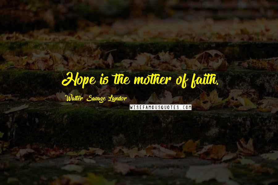 Walter Savage Landor Quotes: Hope is the mother of faith.