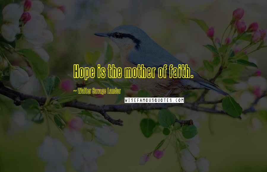 Walter Savage Landor Quotes: Hope is the mother of faith.