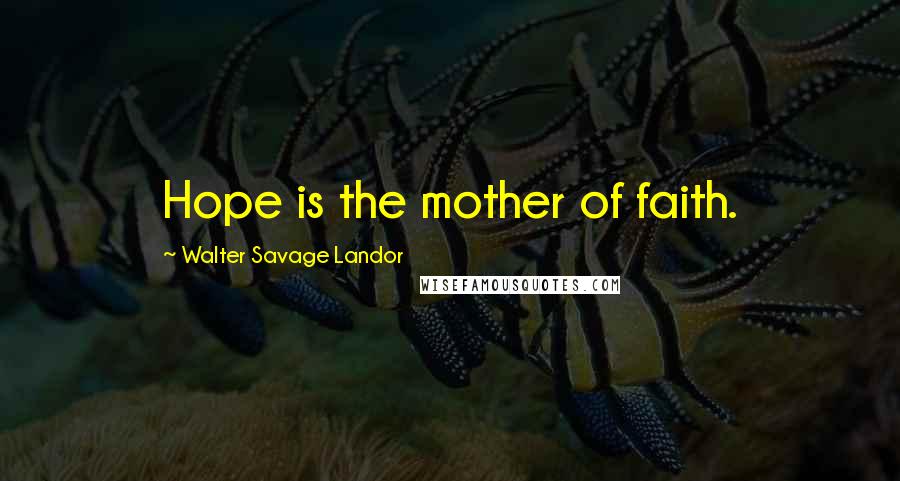 Walter Savage Landor Quotes: Hope is the mother of faith.