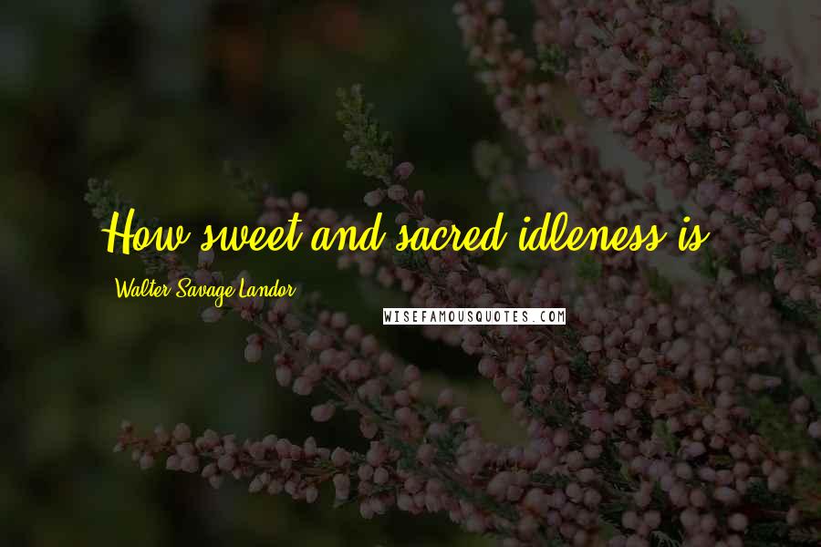 Walter Savage Landor Quotes: How sweet and sacred idleness is!