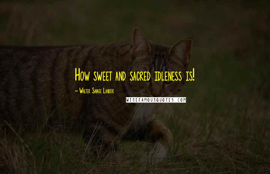 Walter Savage Landor Quotes: How sweet and sacred idleness is!