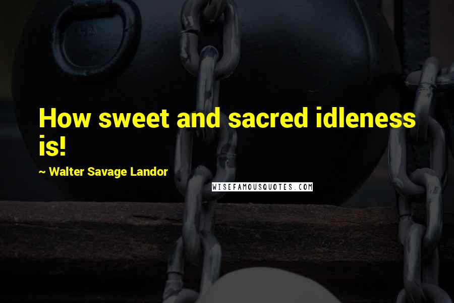 Walter Savage Landor Quotes: How sweet and sacred idleness is!