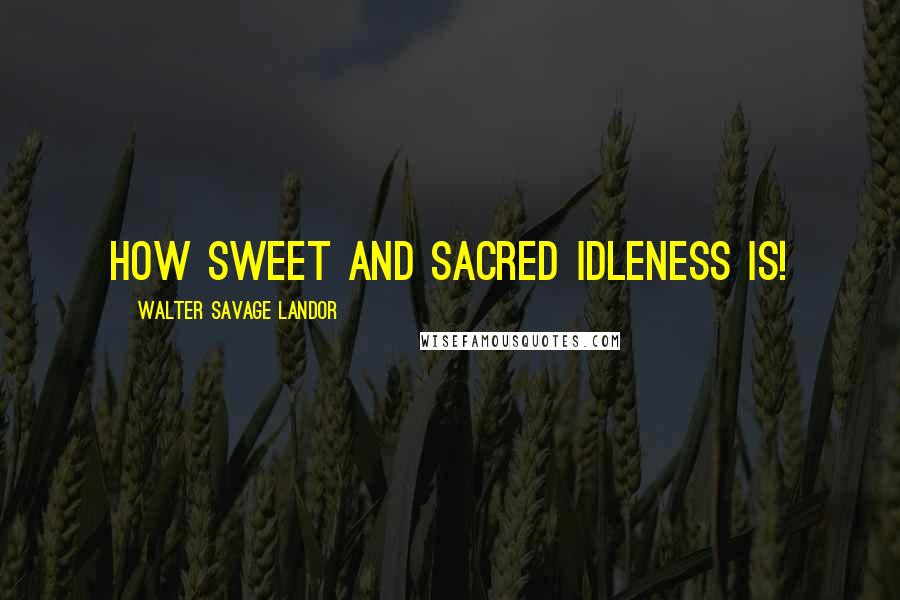 Walter Savage Landor Quotes: How sweet and sacred idleness is!