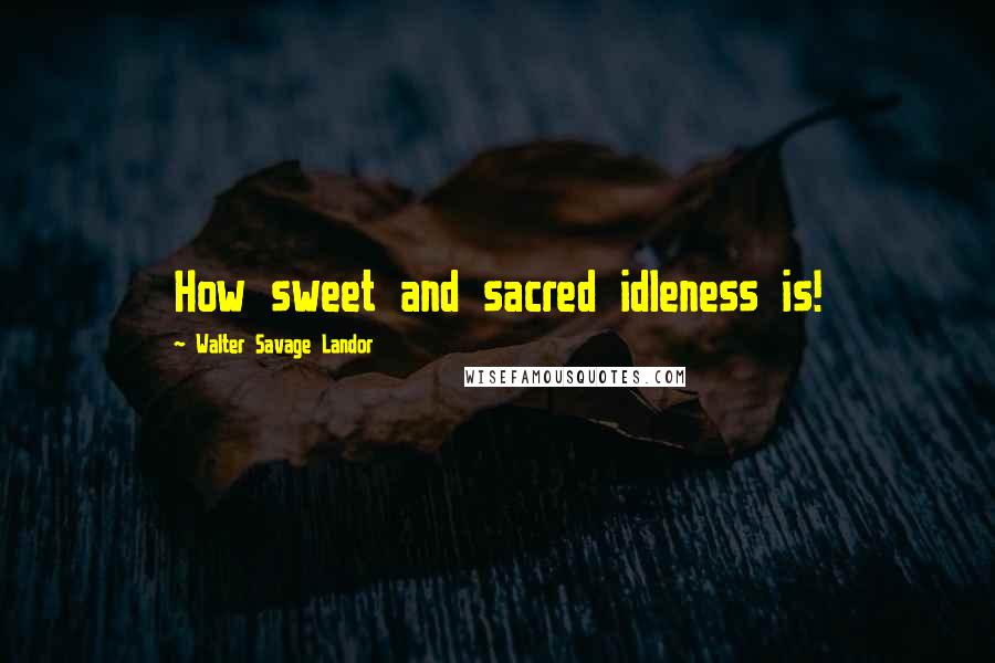 Walter Savage Landor Quotes: How sweet and sacred idleness is!