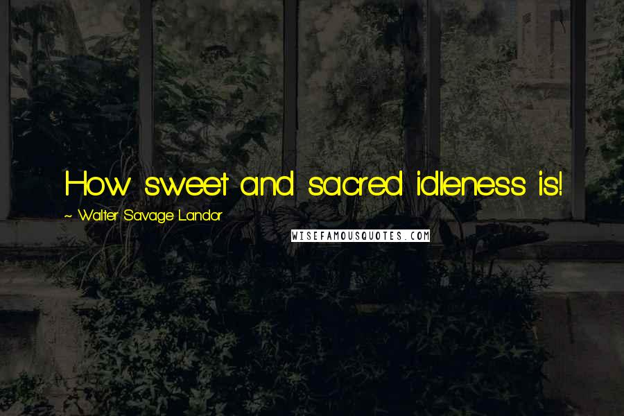 Walter Savage Landor Quotes: How sweet and sacred idleness is!