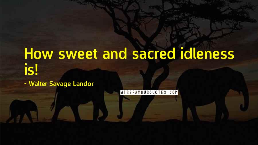 Walter Savage Landor Quotes: How sweet and sacred idleness is!