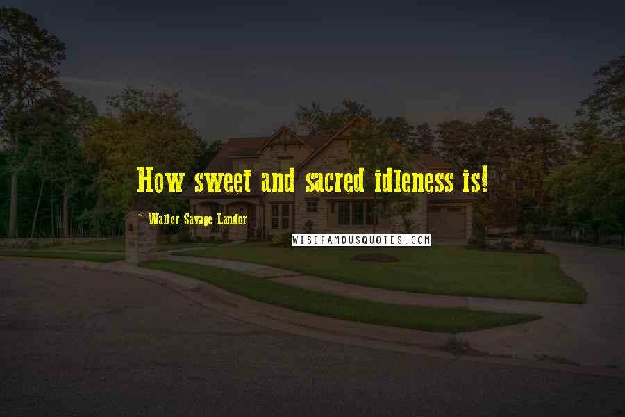 Walter Savage Landor Quotes: How sweet and sacred idleness is!