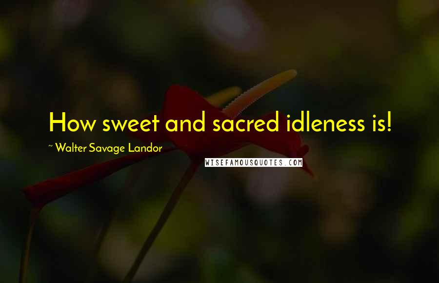 Walter Savage Landor Quotes: How sweet and sacred idleness is!