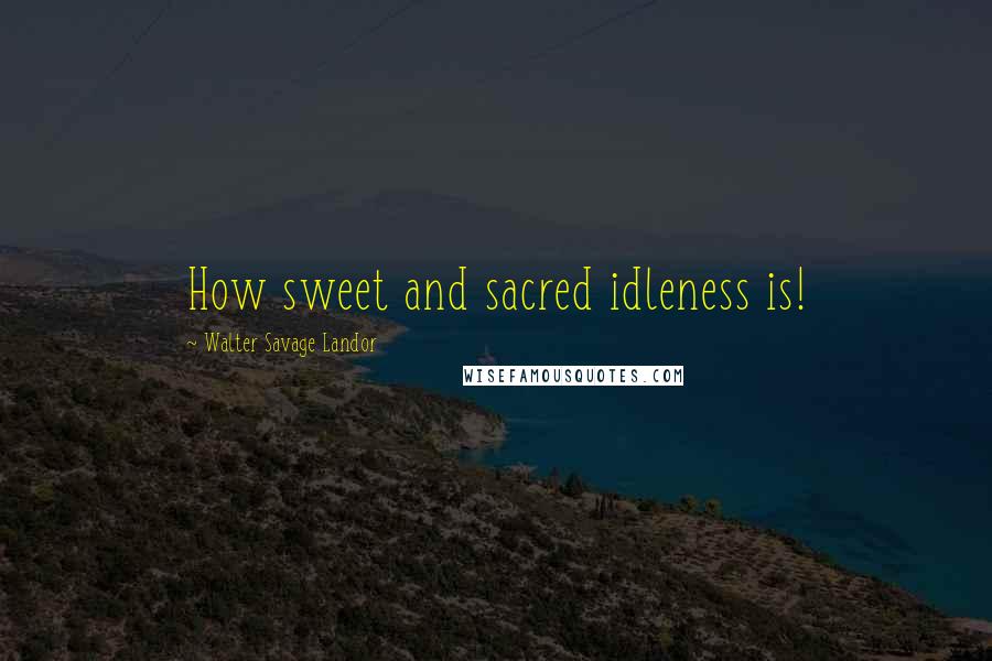 Walter Savage Landor Quotes: How sweet and sacred idleness is!