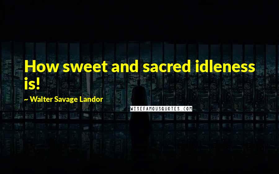 Walter Savage Landor Quotes: How sweet and sacred idleness is!