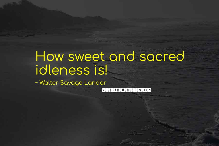 Walter Savage Landor Quotes: How sweet and sacred idleness is!