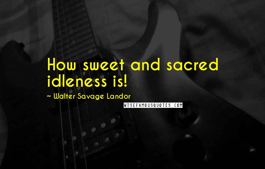 Walter Savage Landor Quotes: How sweet and sacred idleness is!