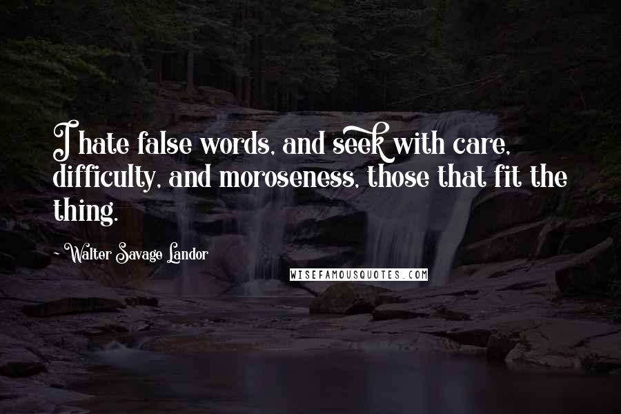 Walter Savage Landor Quotes: I hate false words, and seek with care, difficulty, and moroseness, those that fit the thing.