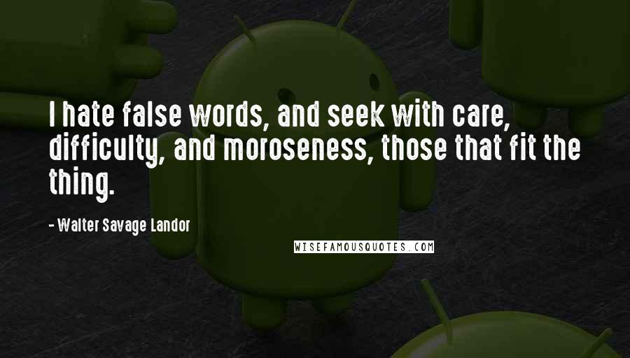 Walter Savage Landor Quotes: I hate false words, and seek with care, difficulty, and moroseness, those that fit the thing.