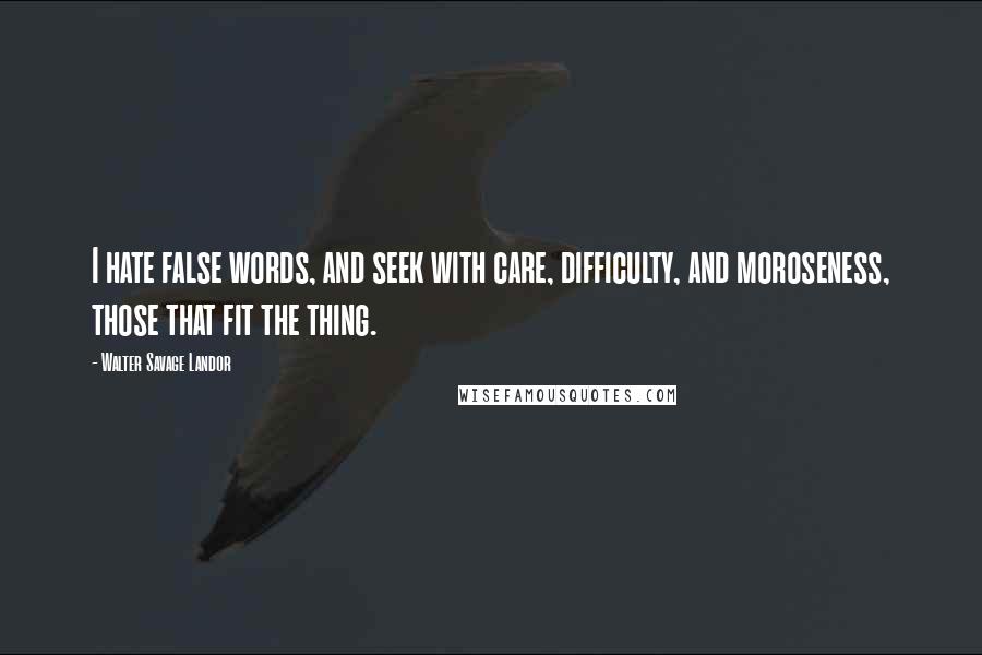 Walter Savage Landor Quotes: I hate false words, and seek with care, difficulty, and moroseness, those that fit the thing.