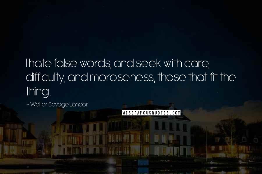Walter Savage Landor Quotes: I hate false words, and seek with care, difficulty, and moroseness, those that fit the thing.