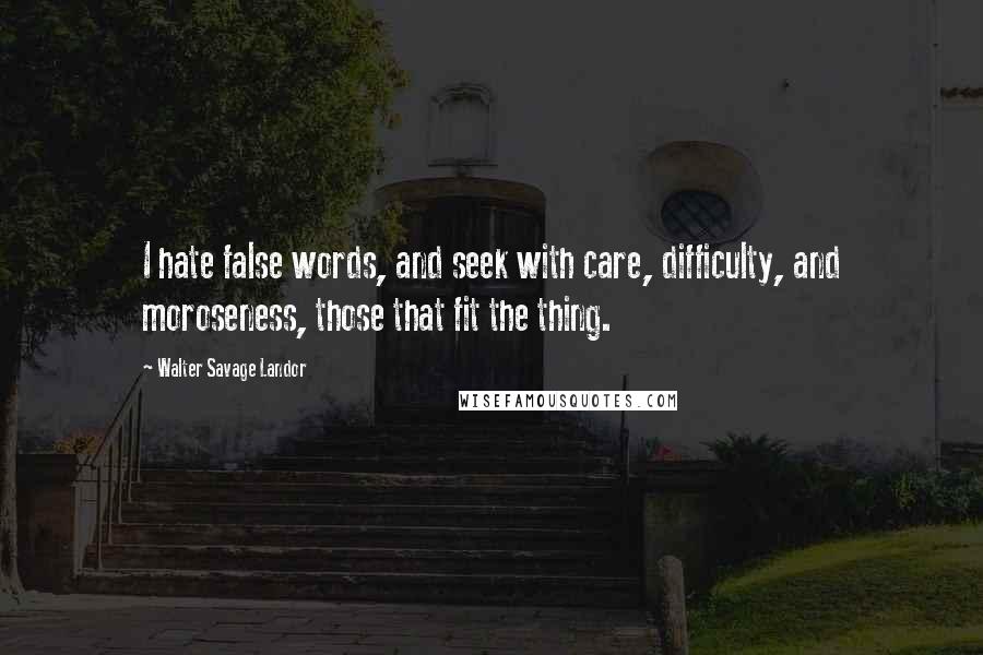 Walter Savage Landor Quotes: I hate false words, and seek with care, difficulty, and moroseness, those that fit the thing.
