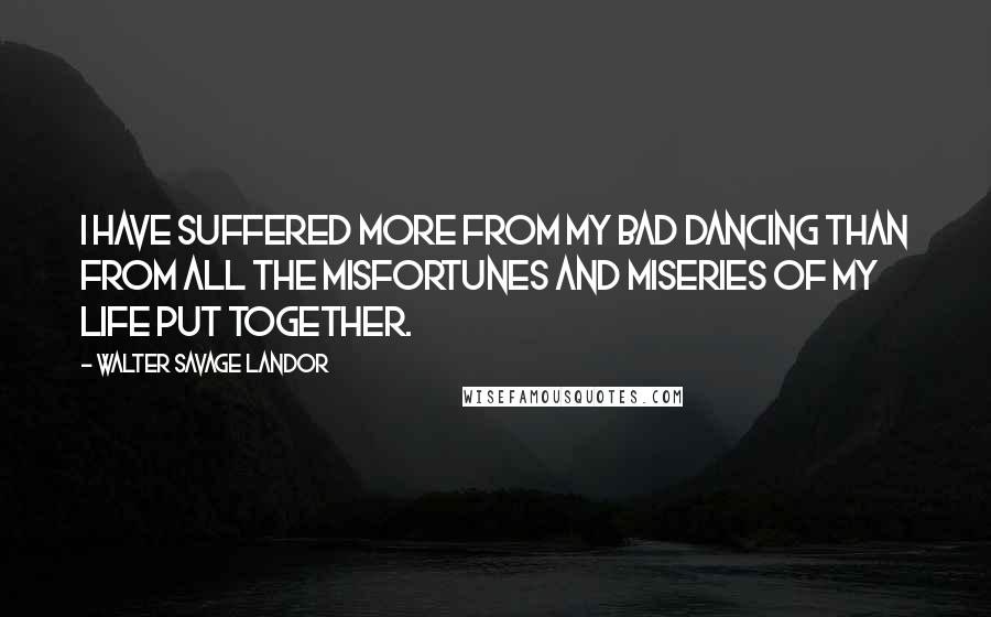 Walter Savage Landor Quotes: I have suffered more from my bad dancing than from all the misfortunes and miseries of my life put together.