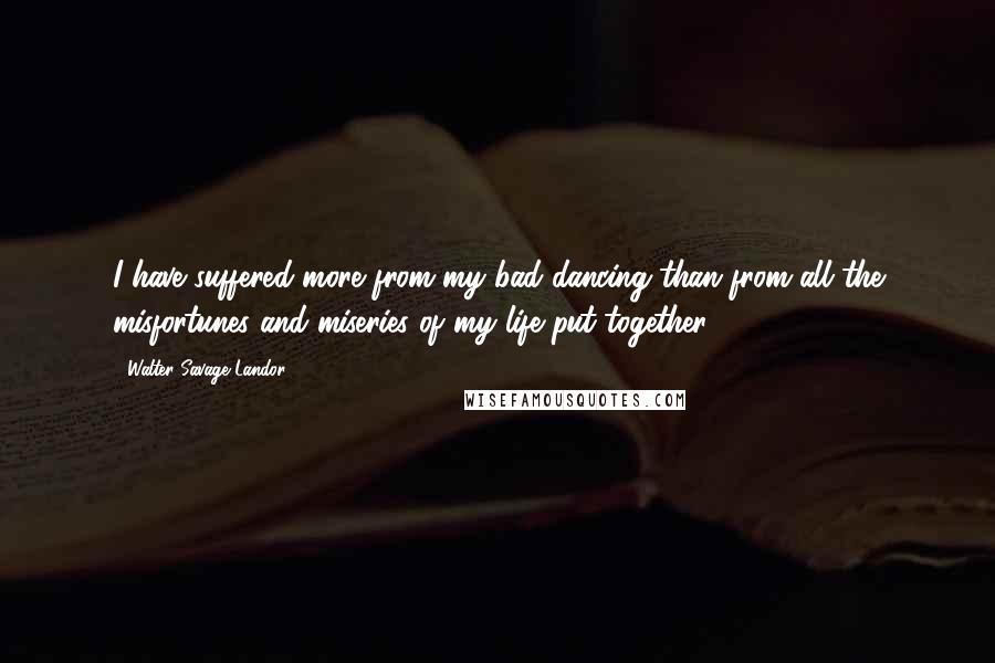 Walter Savage Landor Quotes: I have suffered more from my bad dancing than from all the misfortunes and miseries of my life put together.