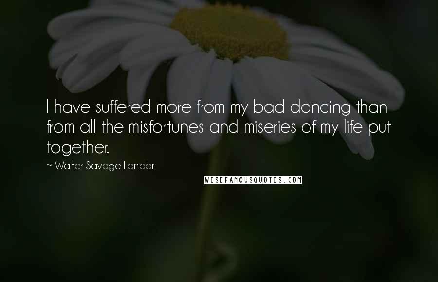 Walter Savage Landor Quotes: I have suffered more from my bad dancing than from all the misfortunes and miseries of my life put together.