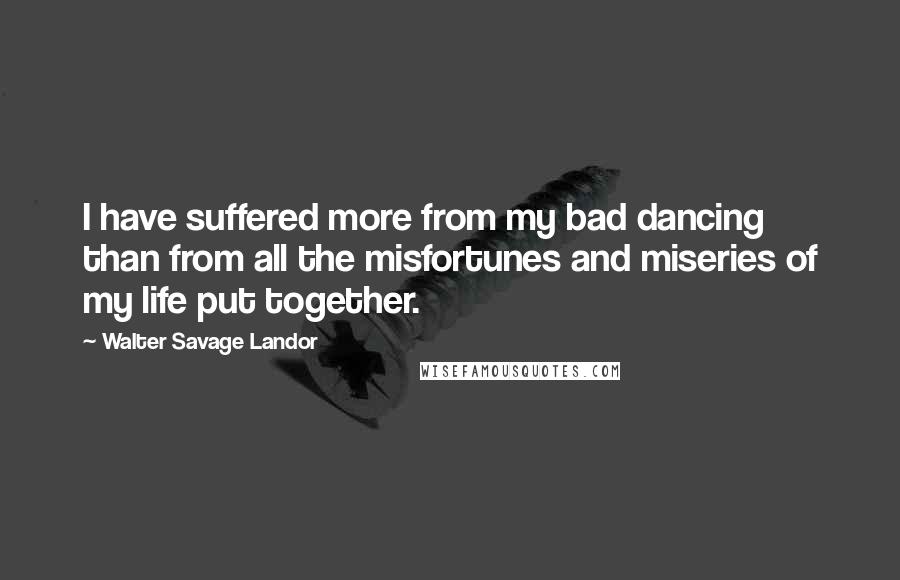 Walter Savage Landor Quotes: I have suffered more from my bad dancing than from all the misfortunes and miseries of my life put together.