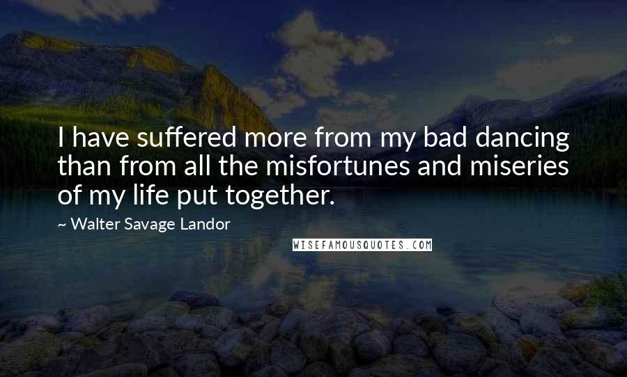 Walter Savage Landor Quotes: I have suffered more from my bad dancing than from all the misfortunes and miseries of my life put together.