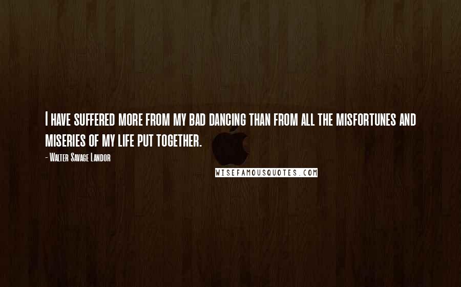 Walter Savage Landor Quotes: I have suffered more from my bad dancing than from all the misfortunes and miseries of my life put together.