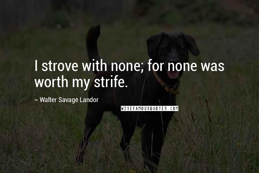 Walter Savage Landor Quotes: I strove with none; for none was worth my strife.