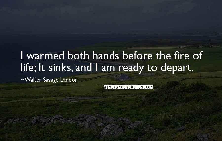 Walter Savage Landor Quotes: I warmed both hands before the fire of life; It sinks, and I am ready to depart.