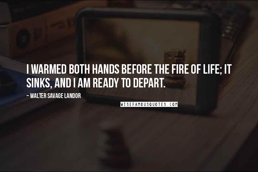 Walter Savage Landor Quotes: I warmed both hands before the fire of life; It sinks, and I am ready to depart.