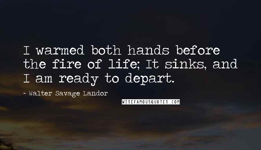 Walter Savage Landor Quotes: I warmed both hands before the fire of life; It sinks, and I am ready to depart.
