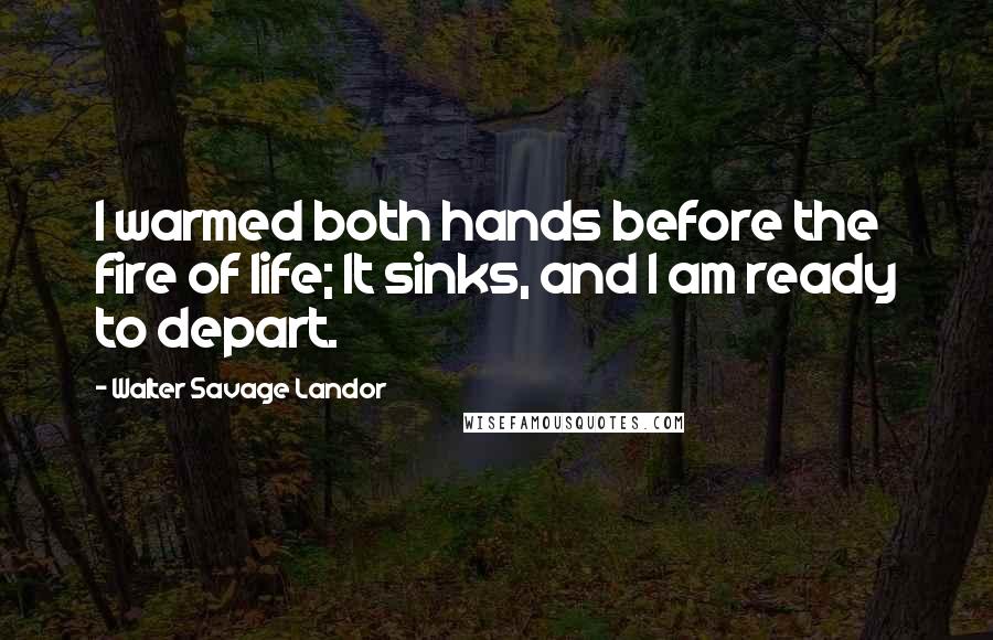 Walter Savage Landor Quotes: I warmed both hands before the fire of life; It sinks, and I am ready to depart.