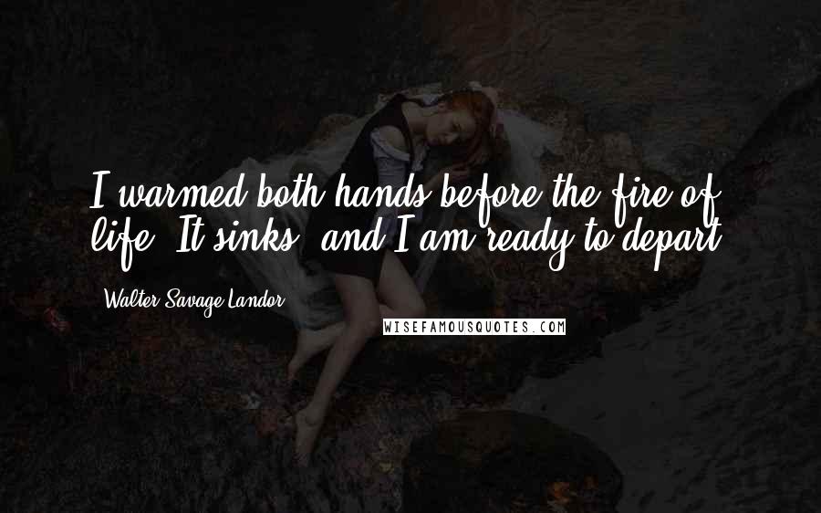 Walter Savage Landor Quotes: I warmed both hands before the fire of life; It sinks, and I am ready to depart.