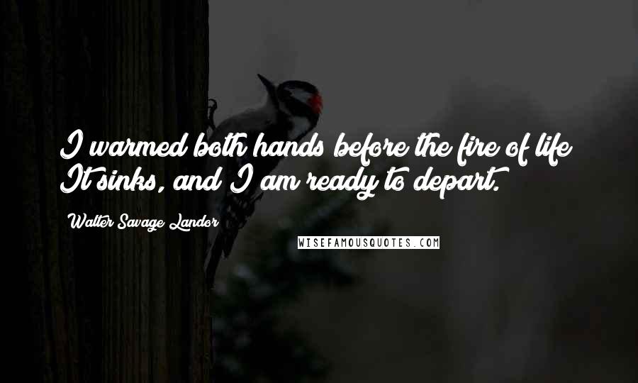Walter Savage Landor Quotes: I warmed both hands before the fire of life; It sinks, and I am ready to depart.