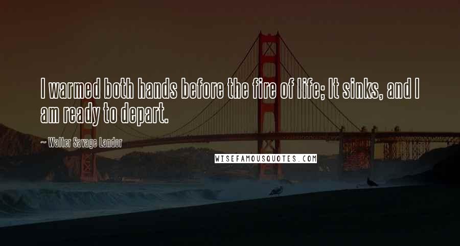 Walter Savage Landor Quotes: I warmed both hands before the fire of life; It sinks, and I am ready to depart.