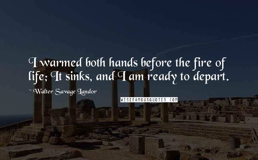 Walter Savage Landor Quotes: I warmed both hands before the fire of life; It sinks, and I am ready to depart.