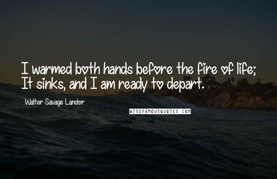 Walter Savage Landor Quotes: I warmed both hands before the fire of life; It sinks, and I am ready to depart.