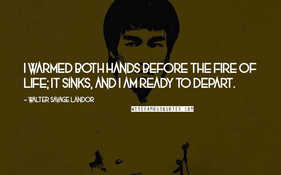 Walter Savage Landor Quotes: I warmed both hands before the fire of life; It sinks, and I am ready to depart.