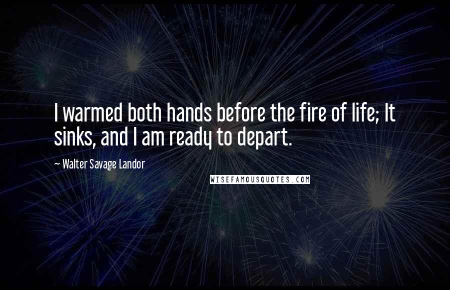 Walter Savage Landor Quotes: I warmed both hands before the fire of life; It sinks, and I am ready to depart.
