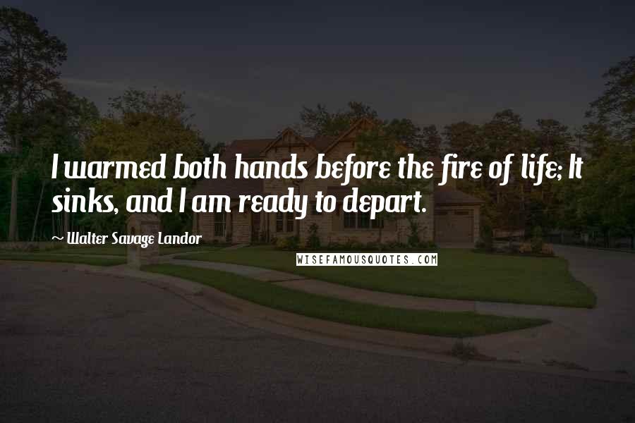 Walter Savage Landor Quotes: I warmed both hands before the fire of life; It sinks, and I am ready to depart.