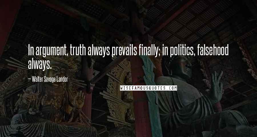 Walter Savage Landor Quotes: In argument, truth always prevails finally; in politics, falsehood always.