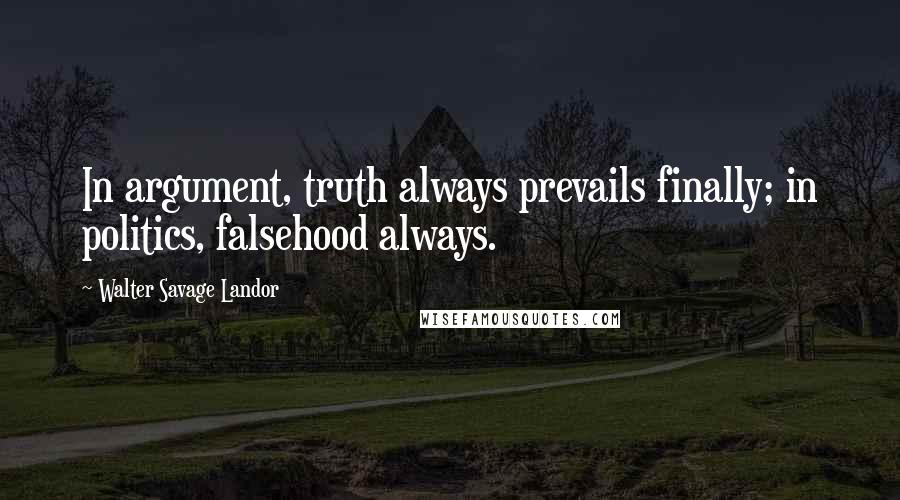 Walter Savage Landor Quotes: In argument, truth always prevails finally; in politics, falsehood always.