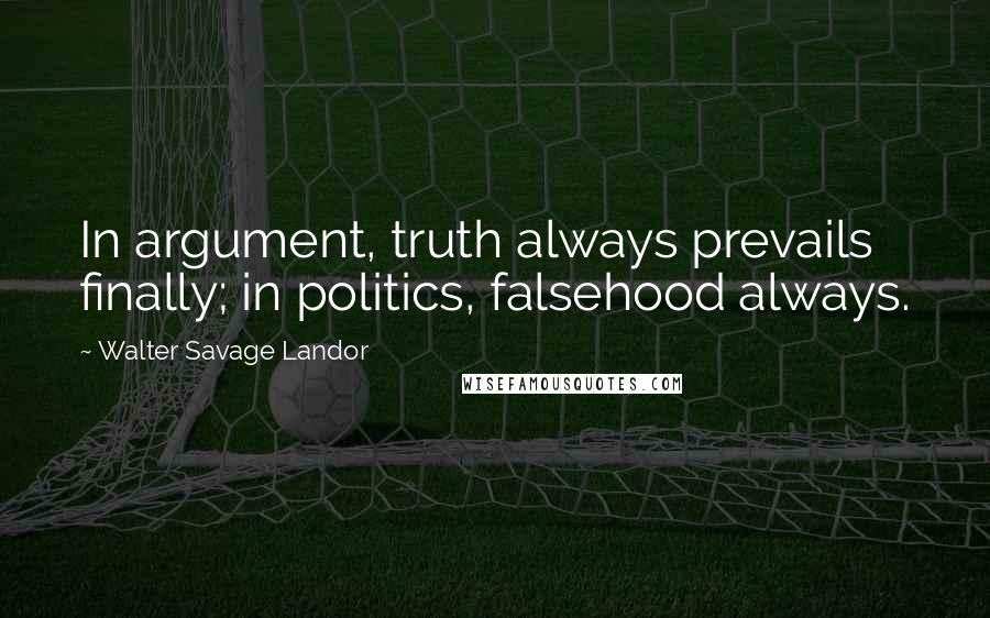 Walter Savage Landor Quotes: In argument, truth always prevails finally; in politics, falsehood always.