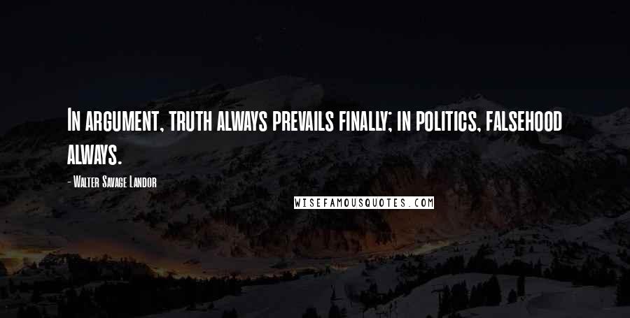 Walter Savage Landor Quotes: In argument, truth always prevails finally; in politics, falsehood always.