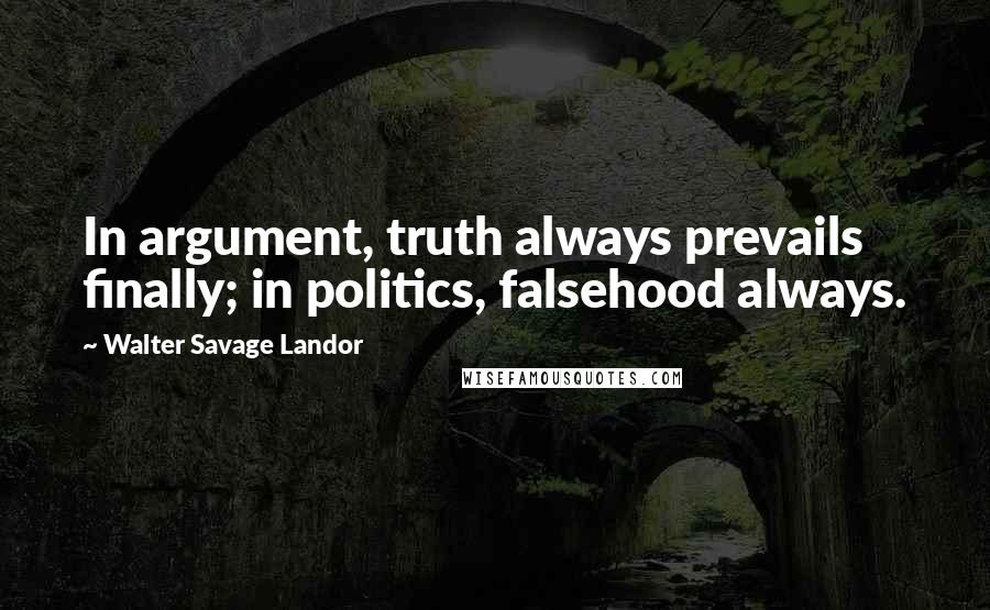 Walter Savage Landor Quotes: In argument, truth always prevails finally; in politics, falsehood always.